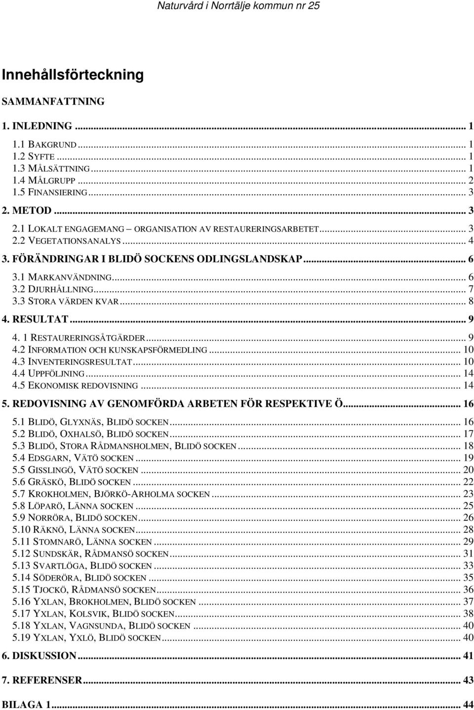 .. 7 3.3 STORA VÄRDEN KVAR... 8 4. RESULTAT... 9 4. 1 RESTAURERINGSÅTGÄRDER... 9 4.2 INFORMATION OCH KUNSKAPSFÖRMEDLING... 10 4.3 INVENTERINGSRESULTAT... 10 4.4 UPPFÖLJNING... 14 4.