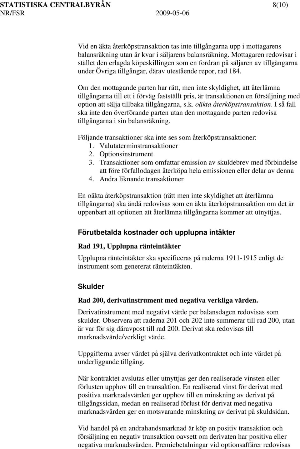 Om den mottagande parten har rätt, men inte skyldighet, att återlämna tillgångarna till ett i förväg fastställt pris, är transaktionen en försäljning med option att sälja tillbaka tillgångarna, s.k. oäkta återköpstransaktion.