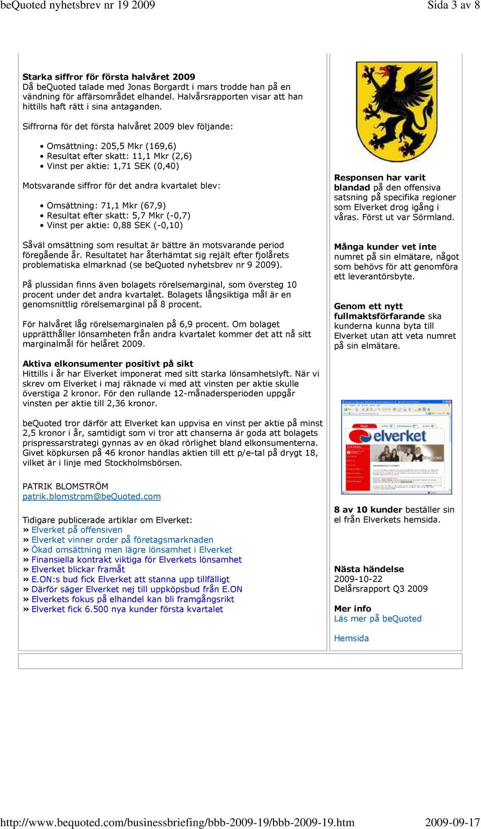 Siffrorna för det första halvåret 2009 blev följande: Omsättning: 205,5 Mkr (169,6) Resultat efter skatt: 11,1 Mkr (2,6) Vinst per aktie: 1,71 SEK (0,40) Motsvarande siffror för det andra kvartalet