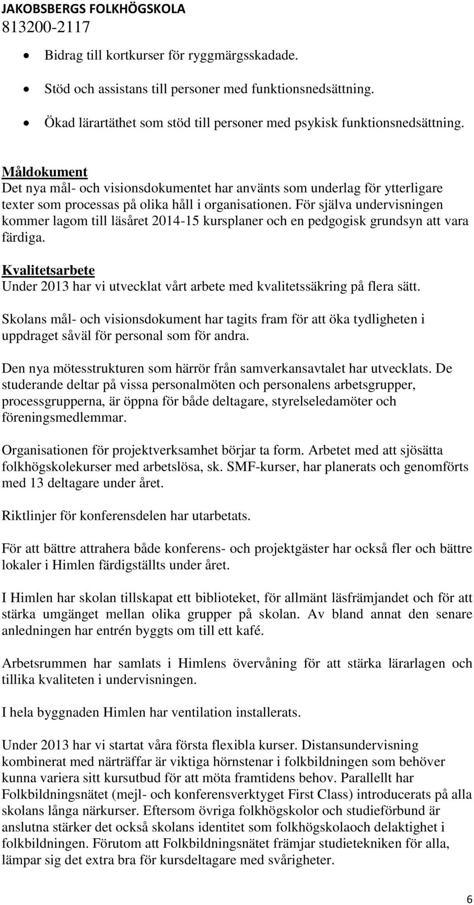 För själva undervisningen kommer lagom till läsåret 2014-15 kursplaner och en pedgogisk grundsyn att vara färdiga.