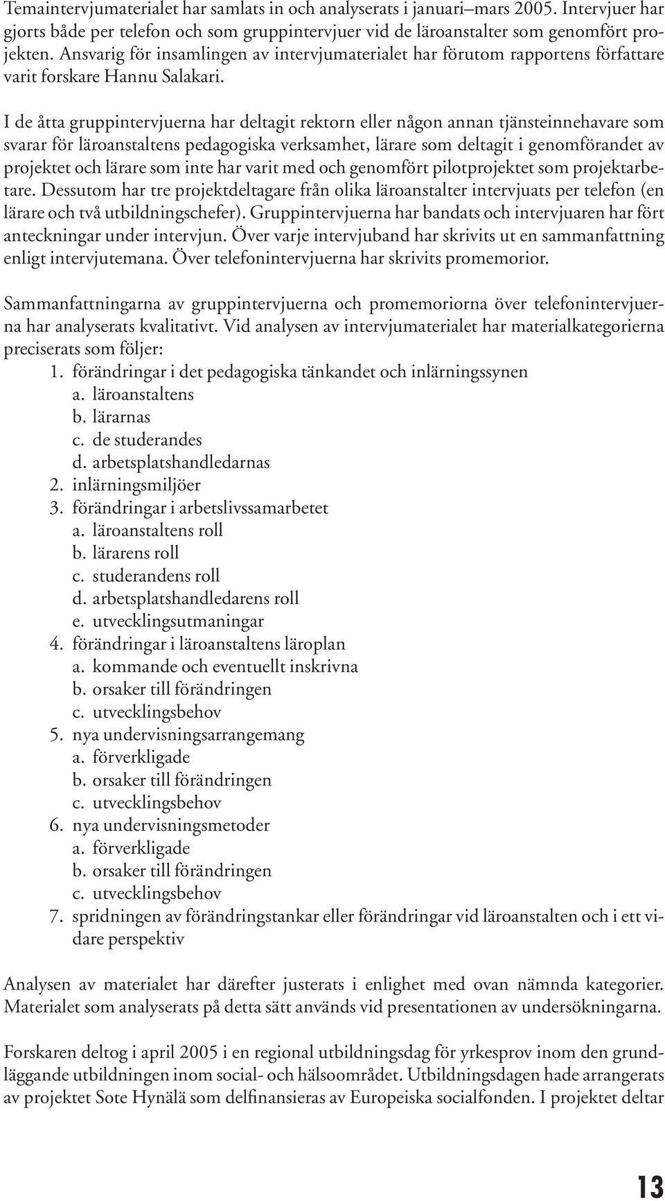 I de åtta gruppintervjuerna har deltagit rektorn eller någon annan tjänsteinnehavare som svarar för läroanstaltens pedagogiska verksamhet, lärare som deltagit i genomförandet av projektet och lärare