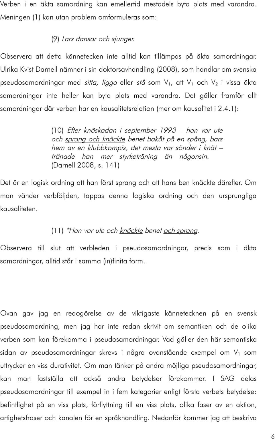 Ulrika Kvist Darnell nämner i sin doktorsavhandling (2008), som handlar om svenska pseudosamordningar med sitta, ligga eller stå som V 1, att V 1 och V 2 i vissa äkta samordningar inte heller kan