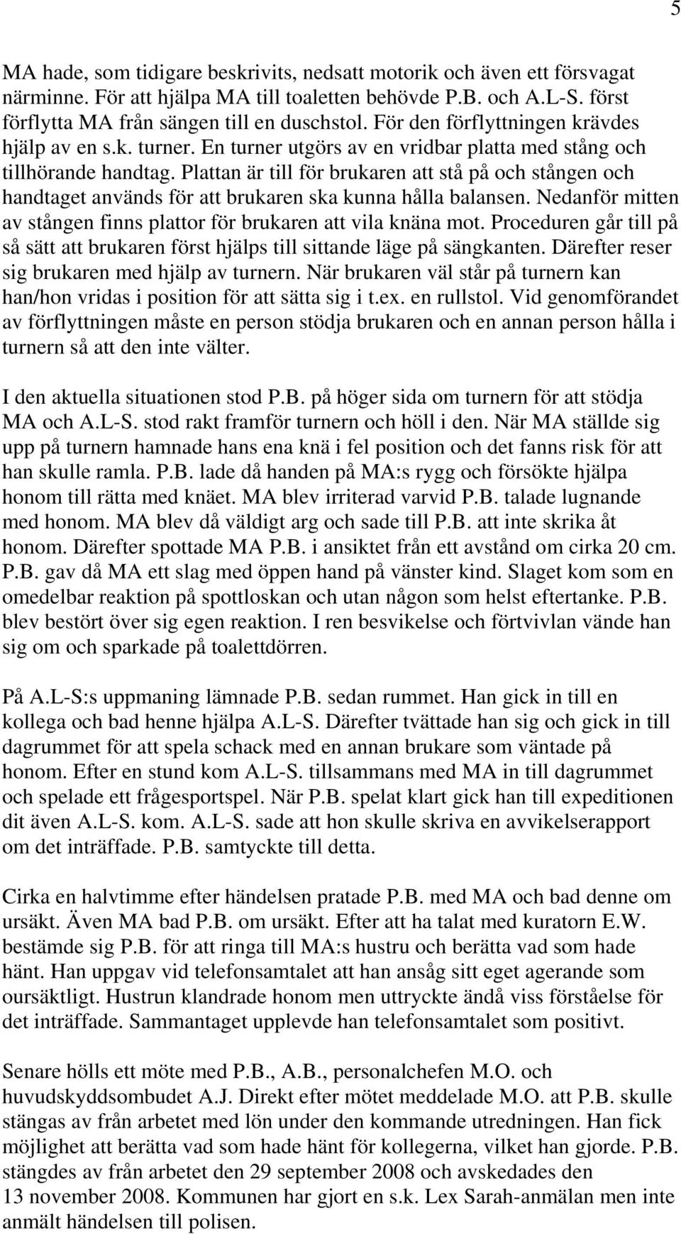 Plattan är till för brukaren att stå på och stången och handtaget används för att brukaren ska kunna hålla balansen. Nedanför mitten av stången finns plattor för brukaren att vila knäna mot.