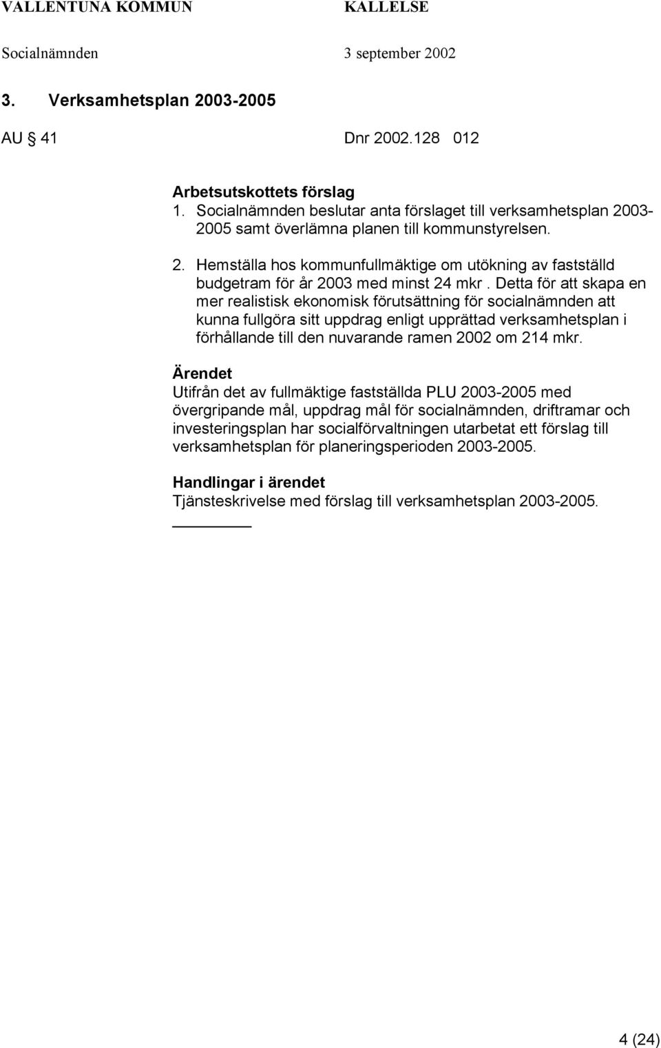 Utifrån det av fullmäktige fastställda PLU 2003-2005 med övergripande mål, uppdrag mål för socialnämnden, driftramar och investeringsplan har socialförvaltningen utarbetat ett förslag till