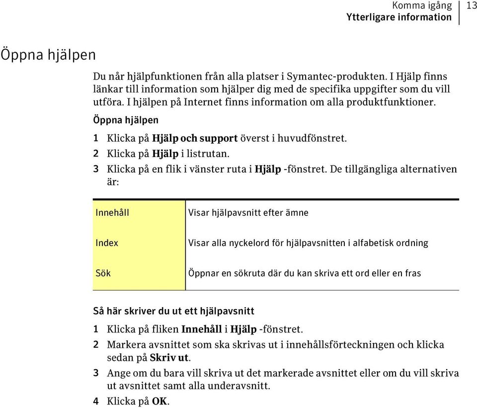 Öppna hjälpen 1 Klicka på Hjälp och support överst i huvudfönstret. 2 Klicka på Hjälp i listrutan. 3 Klicka på en flik i vänster ruta i Hjälp -fönstret.