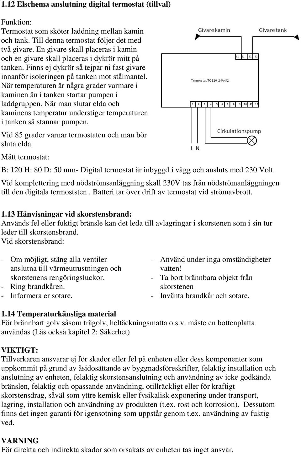 När temperaturen är några grader varmare i kaminen än i tanken startar pumpen i laddgruppen. När man slutar elda och kaminens temperatur understiger temperaturen i tanken så stannar pumpen.