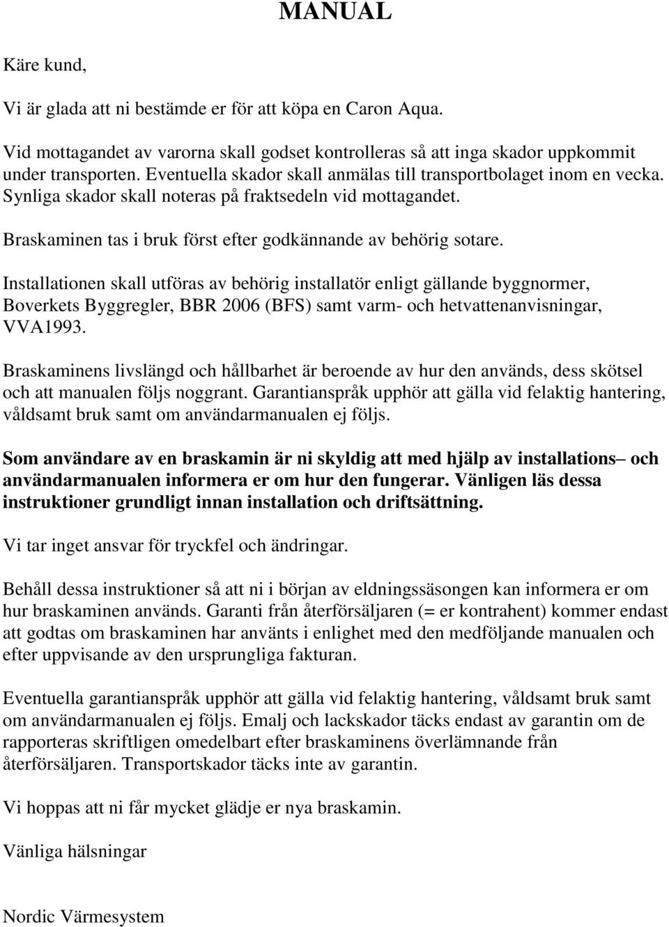 Installationen skall utföras av behörig installatör enligt gällande byggnormer, Boverkets Byggregler, BBR 2006 (BFS) samt varm- och hetvattenanvisningar, VVA1993.