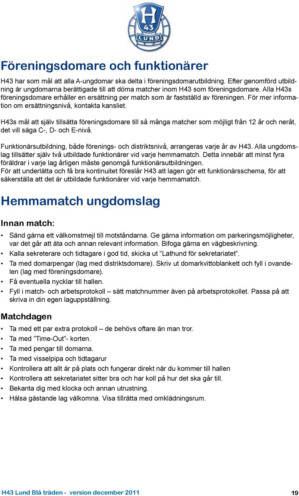 För mer information om ersättningsnivå, kontakta kansliet. H43s mål att själv tillsätta föreningsdomare till så många matcher som möjligt från 12 år och neråt, det vill säga C-, D- och E-nivå.