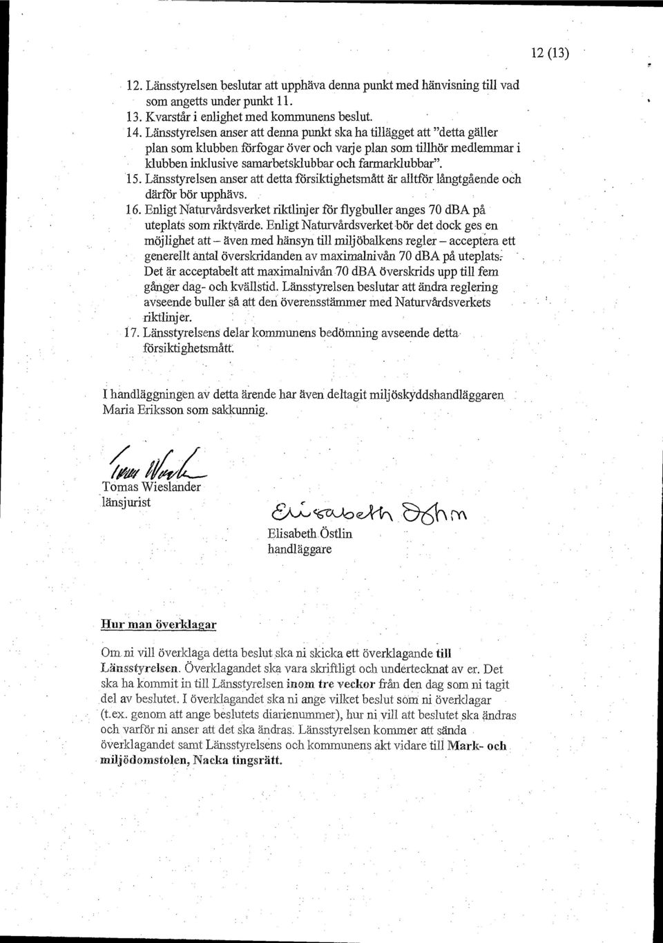 Länsstyrelsen anser att detta försiktighetsmått är alltför långtgående och därför bör upphävs. 16. Enligt Naturvårdsverket riktlinjer för flygbuller anges 70 dba på uteplats som riktvärde.