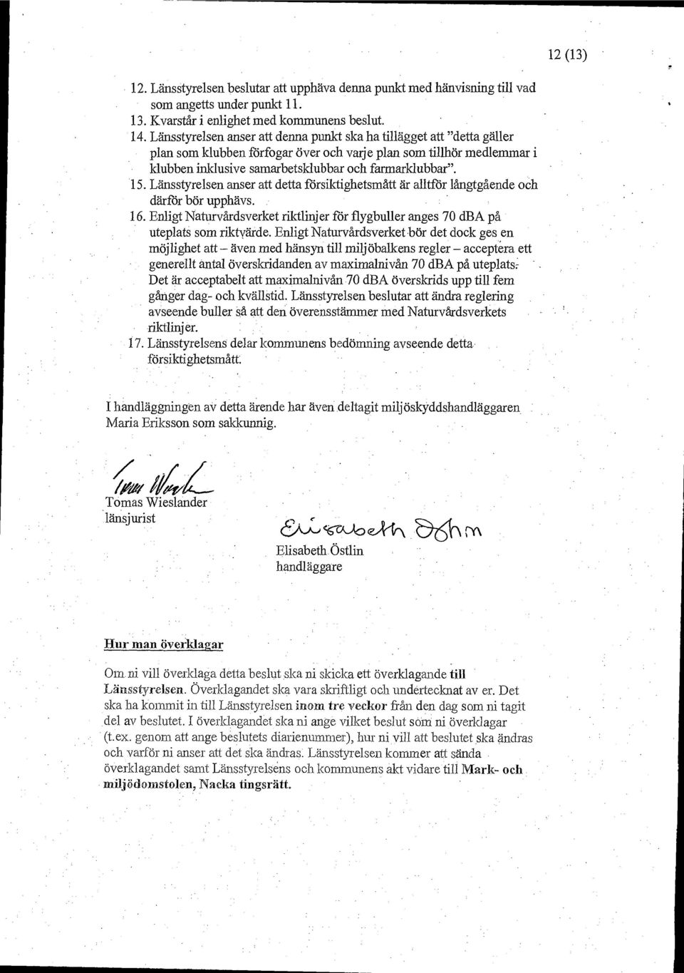 Länsstyrelsen anser att detta försiktighetsmått är alltför långtgående och därför bör upphävs. 16. Enligt Naturvårdsverket riktlinjer för flygbuller anges 70 dba på uteplats som riktvärde.