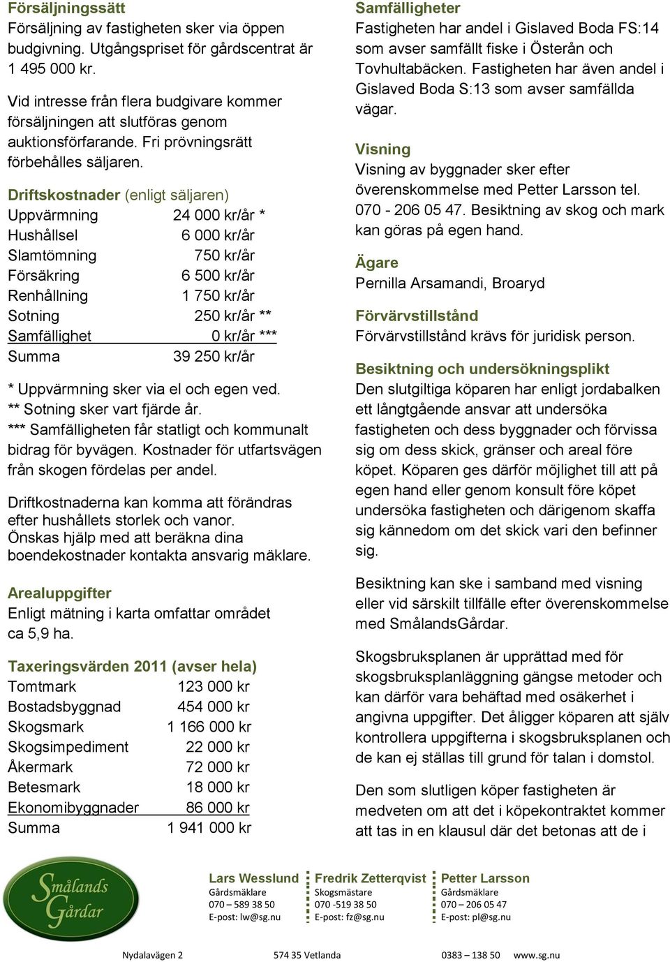 Driftskostnader (enligt säljaren) Uppvärmning 24 000 kr/år * Hushållsel 6 000 kr/år Slamtömning 750 kr/år Försäkring 6 500 kr/år Renhållning 1 750 kr/år Sotning 250 kr/år ** Samfällighet 0 kr/år ***