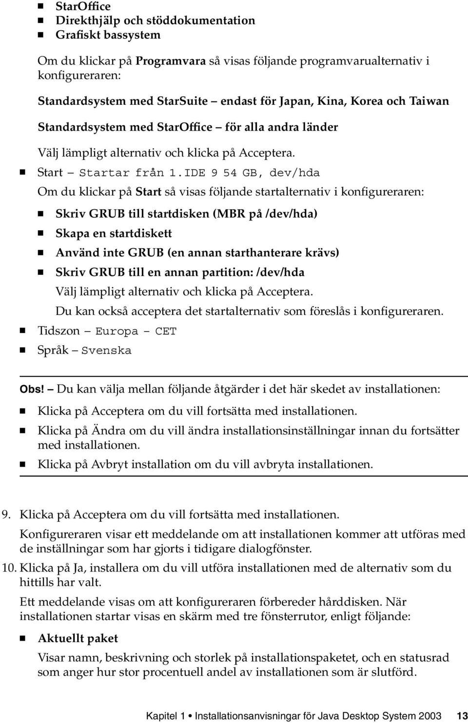 IDE 9 54 GB, dev/hda Om du klickar på Start så visas följande startalternativ i konfigureraren: Skriv GRUB till startdisken (MBR på /dev/hda) Skapa en startdiskett Använd inte GRUB (en annan