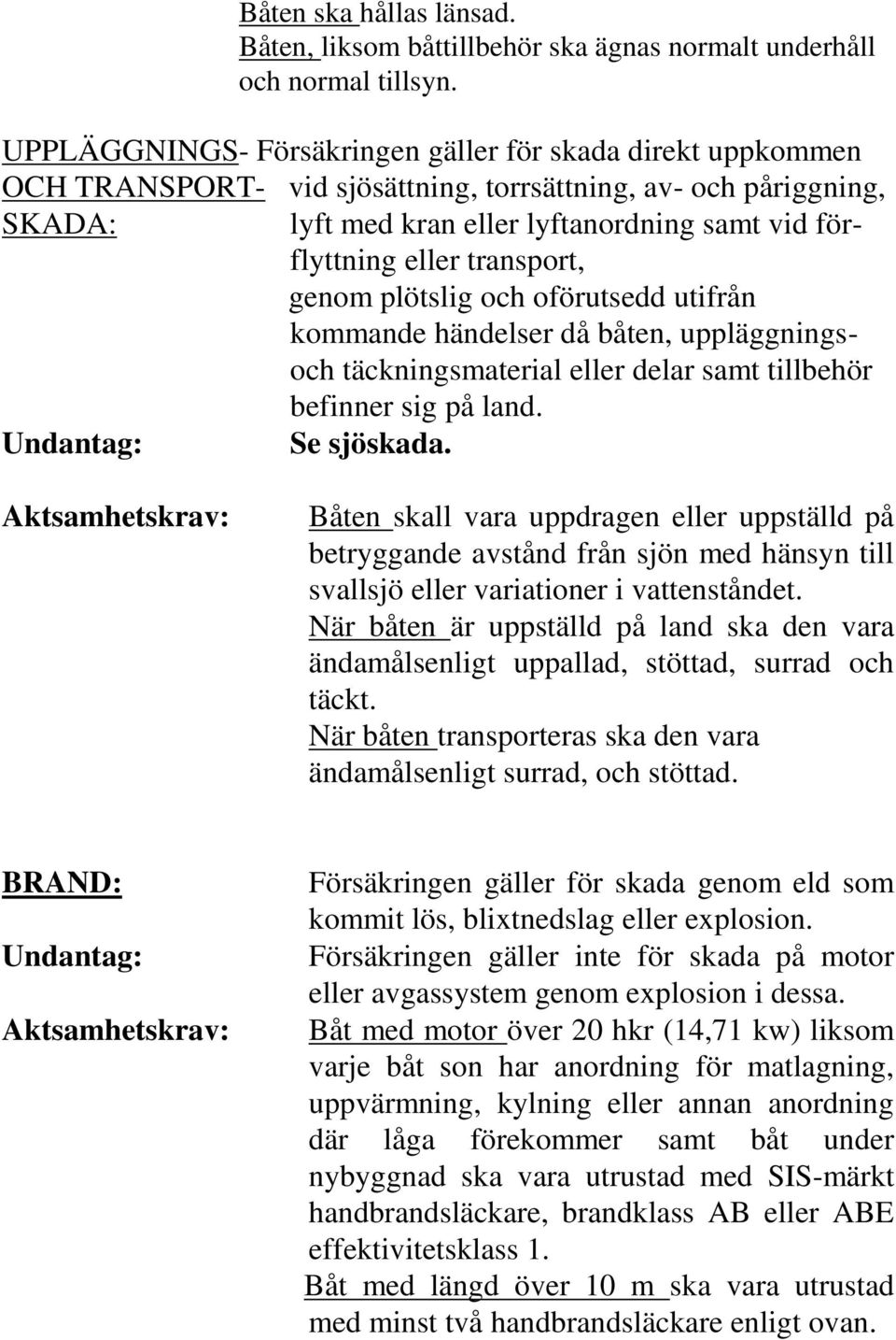 transport, genom plötslig och oförutsedd utifrån kommande händelser då båten, uppläggningsoch täckningsmaterial eller delar samt tillbehör befinner sig på land. Undantag: Se sjöskada.