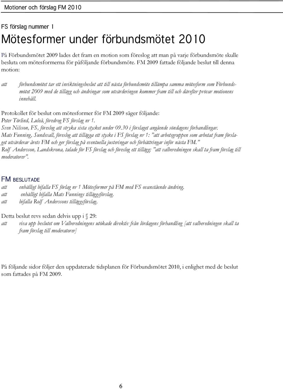 utvärderingen kommer fram till och därefter prövar motionens innehåll. Protokollet för beslut om mötesformer för FM 2009 säger följande: Peter Törlind, Luleå, föredrog FS förslag nr 1.