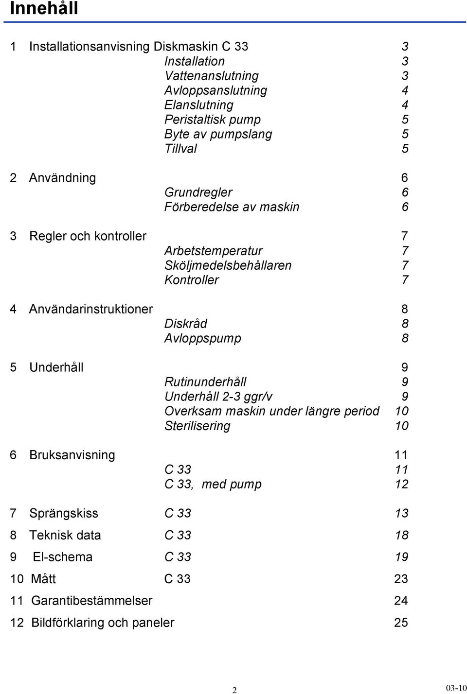 Användarinstruktioner 8 Diskråd 8 Avloppspump 8 5 Underhåll 9 Rutinunderhåll 9 Underhåll 2-3 ggr/v 9 Overksam maskin under längre period 10 Sterilisering 10 6