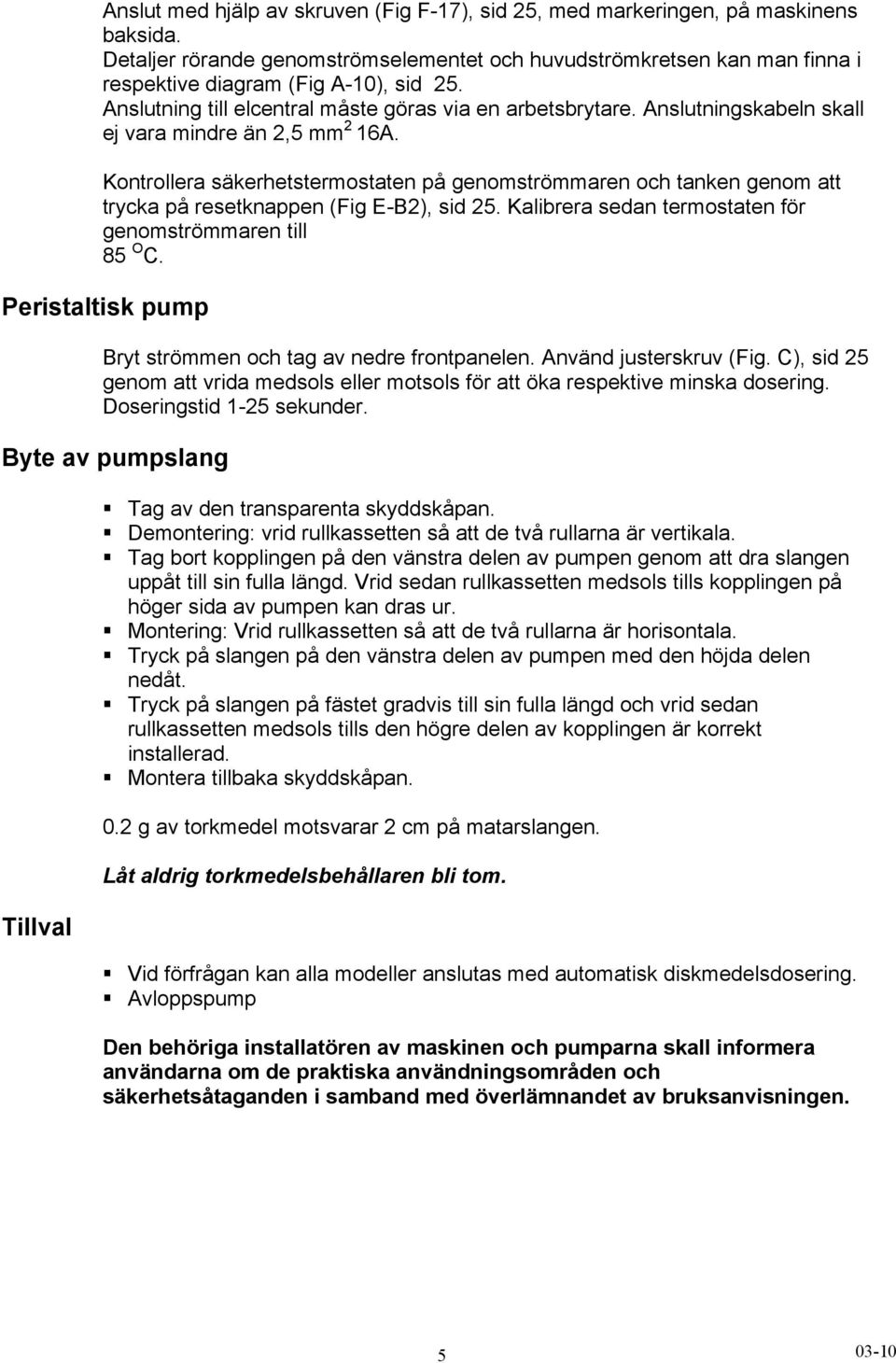 Anslutningskabeln skall ej vara mindre än 2,5 mm 2 16A. Kontrollera säkerhetstermostaten på genomströmmaren och tanken genom att trycka på resetknappen (Fig E-B2), sid 25.