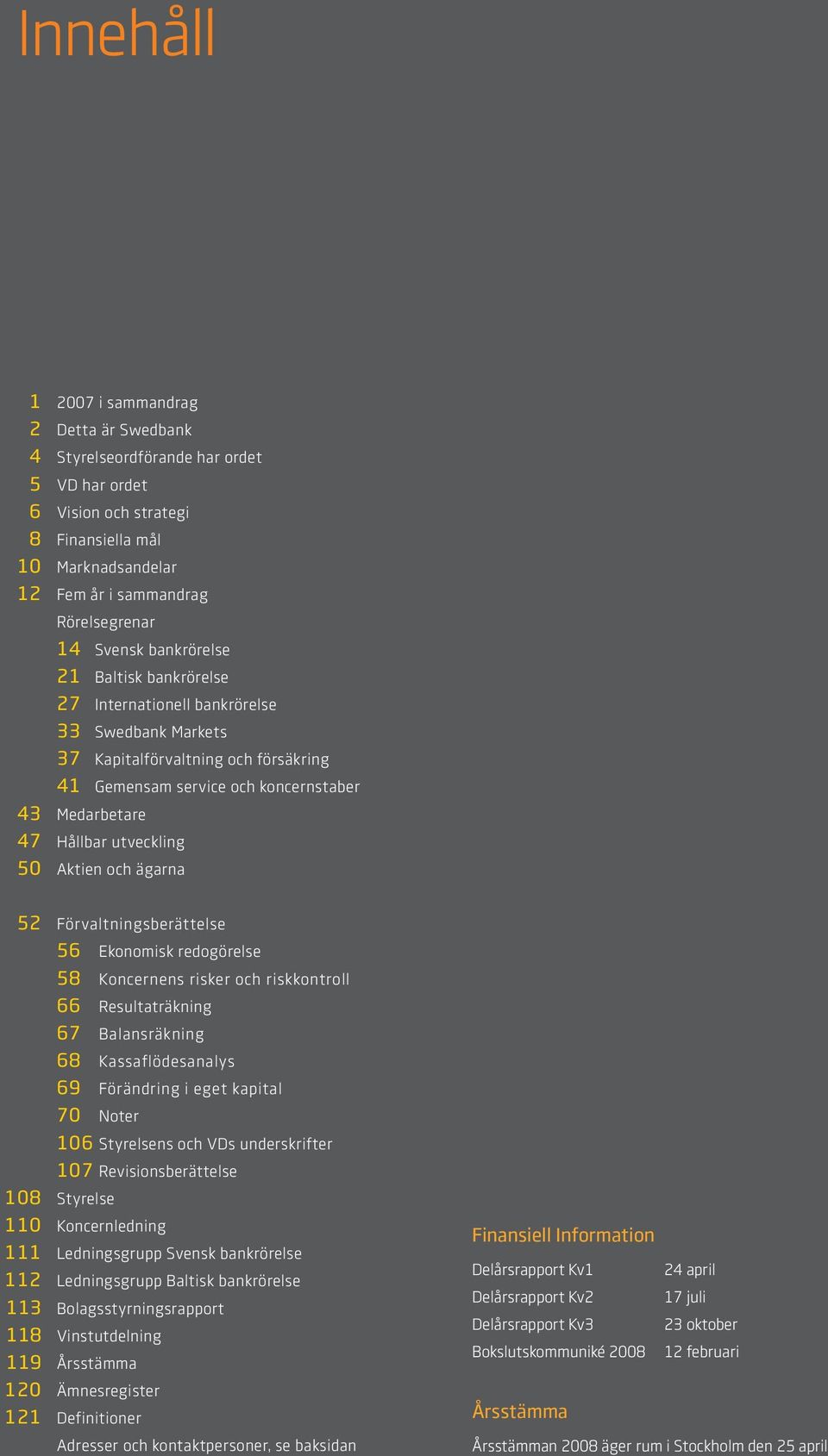 Medarbetare 47 Hållbar utveckling 5 Aktien och ägarna 52 Förvaltningsberättelse 56 Ekonomisk redogörelse 58 Koncernens risker och riskkontroll 66 Resultaträkning 67 Balansräkning 68 Kassaflödesanalys