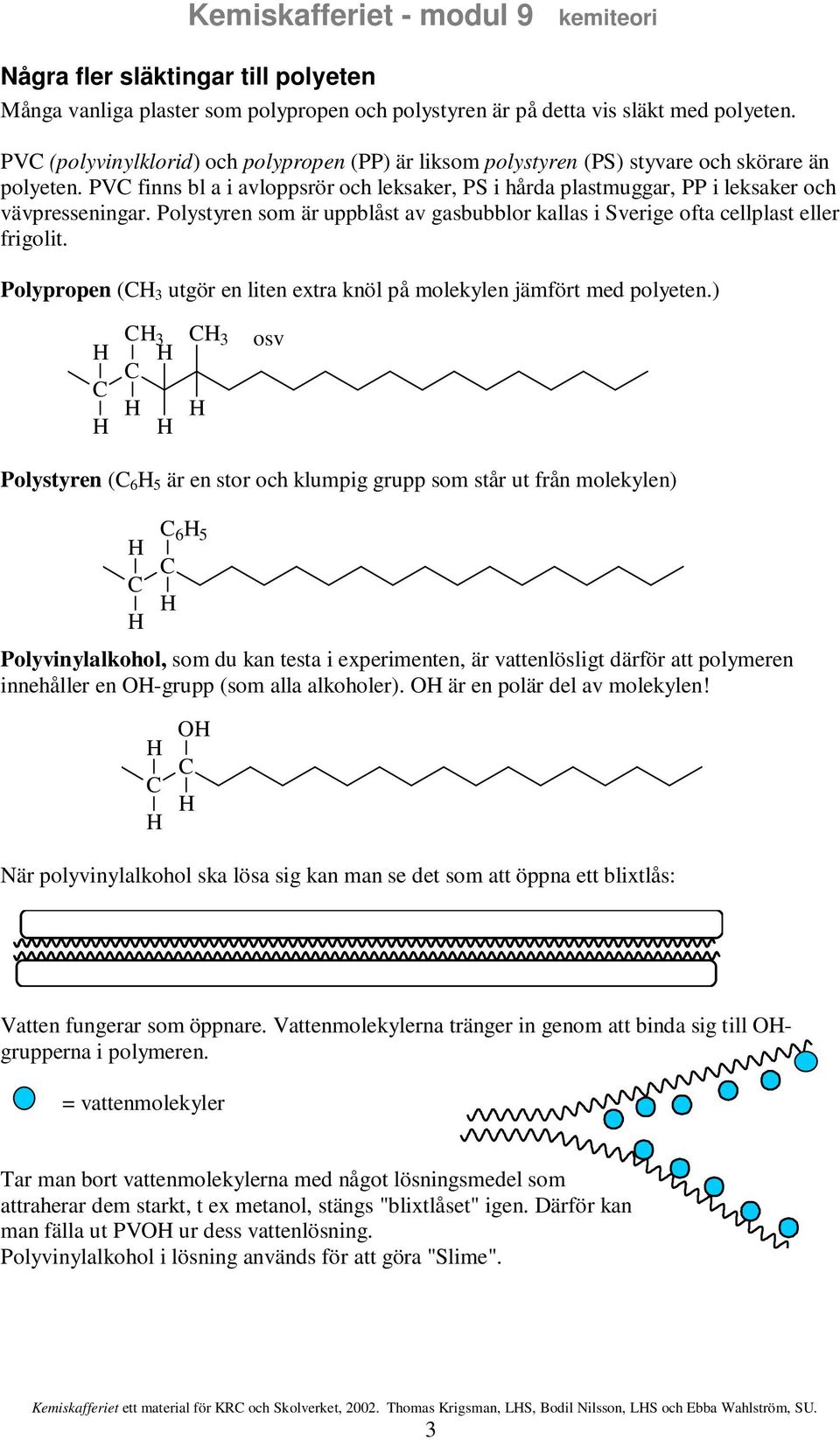 Polystyren som är uppblåst av gasbubblor kallas i Sverige ofta cellplast eller frigolit. Polypropen ( 3 utgör en liten extra knöl på molekylen jämfört med polyeten.
