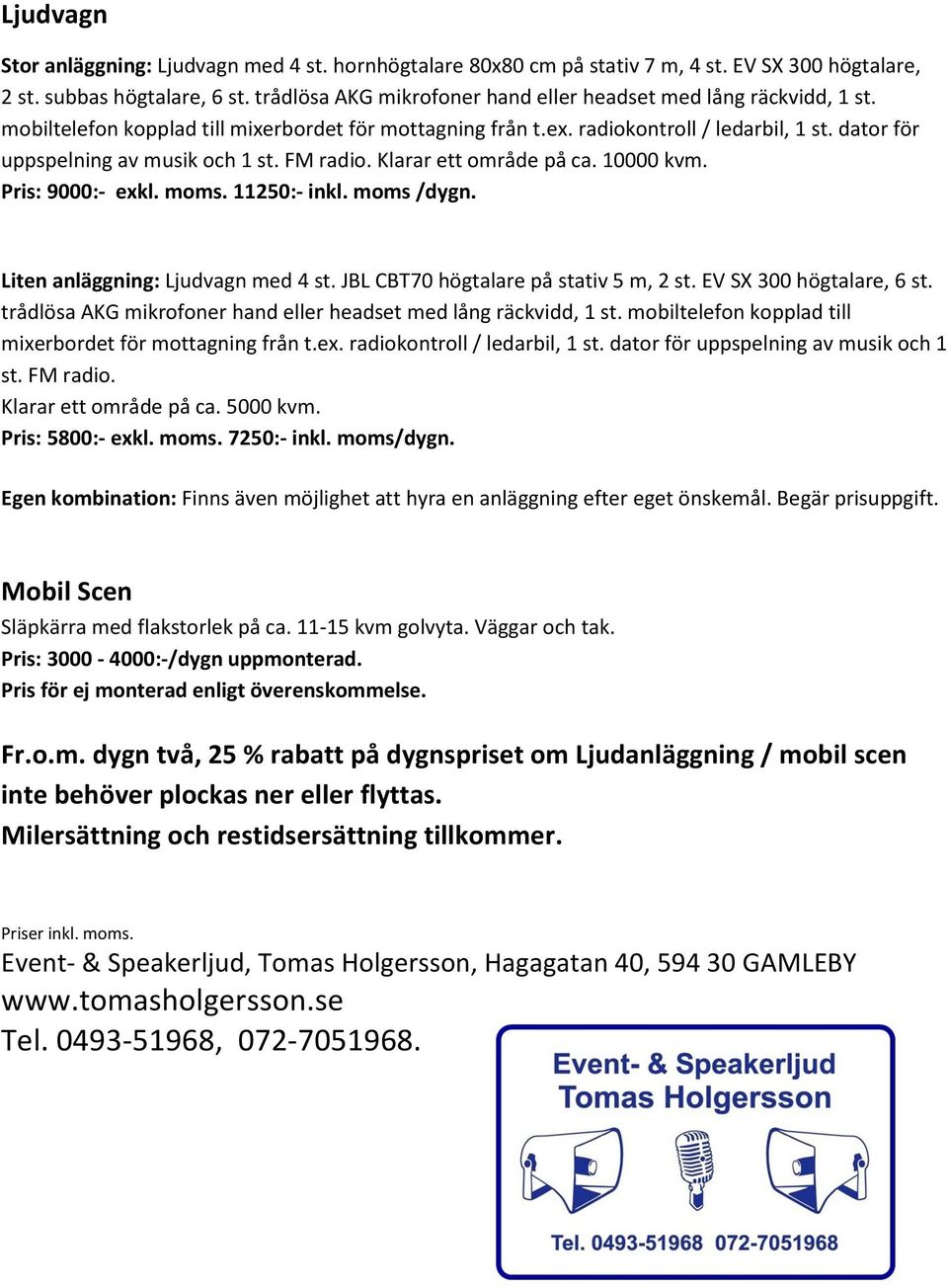 dator för uppspelning av musik och 1 st. FM radio. Klarar ett område på ca. 10000 kvm. Pris: 9000:- exkl. moms. 11250:- inkl. moms /dygn. Liten anläggning: Ljudvagn med 4 st.