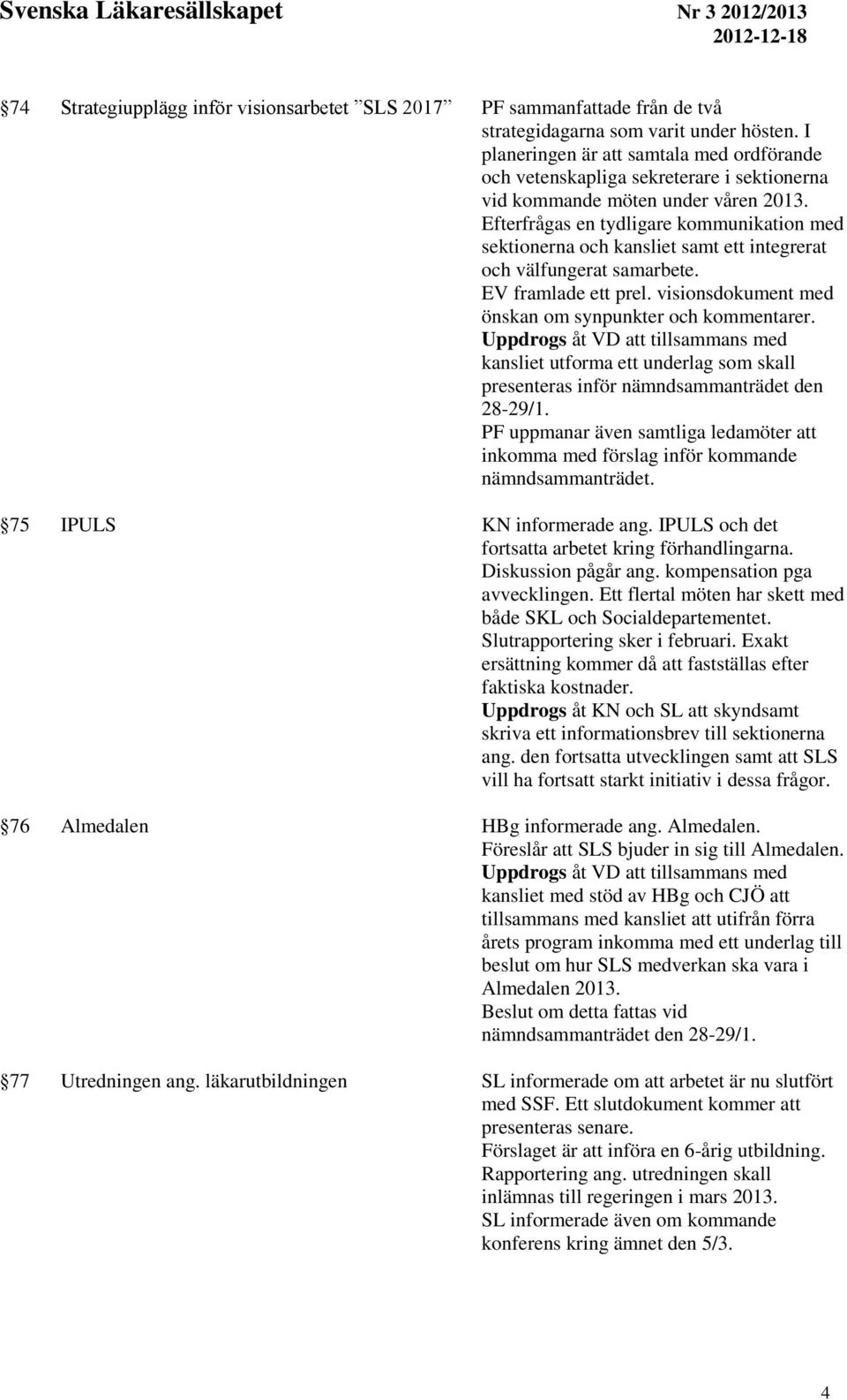 Efterfrågas en tydligare kommunikation med sektionerna och kansliet samt ett integrerat och välfungerat samarbete. EV framlade ett prel. visionsdokument med önskan om synpunkter och kommentarer.