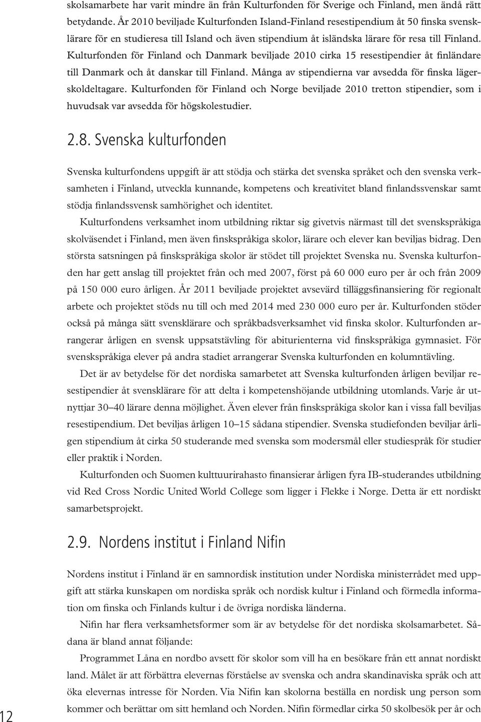 Kulturfonden för Finland och Danmark beviljade 2010 cirka 15 resestipendier åt finländare till Danmark och åt danskar till Finland. Många av stipendierna var avsedda för finska lägerskoldeltagare.
