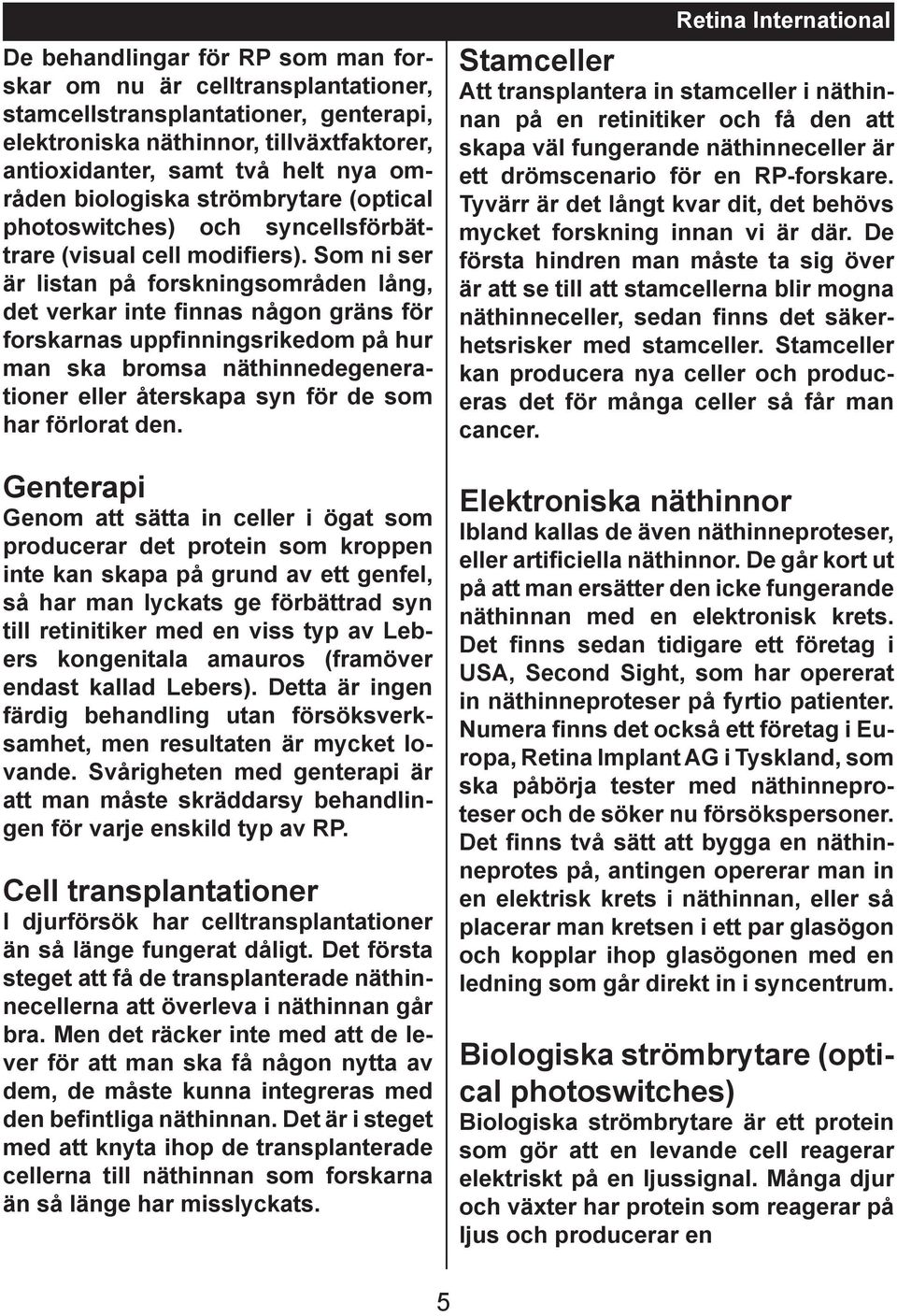 Som ni ser är listan på forskningsområden lång, det verkar inte finnas någon gräns för forskarnas uppfinningsrikedom på hur man ska bromsa näthinnedegenerationer eller återskapa syn för de som har