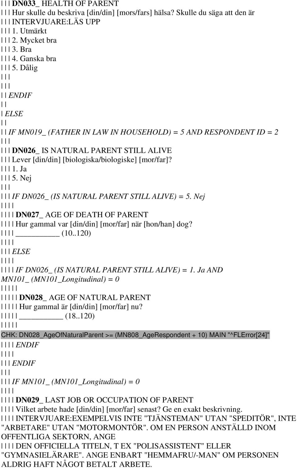 Nej IF DN026_ (IS NATURAL PARENT STILL ALIVE) = 5. Nej DN027_ AGE OF DEATH OF PARENT Hur gammal var [din/din] [mor/far] när [hon/han] dog? (10..120) ELSE IF DN026_ (IS NATURAL PARENT STILL ALIVE) = 1.