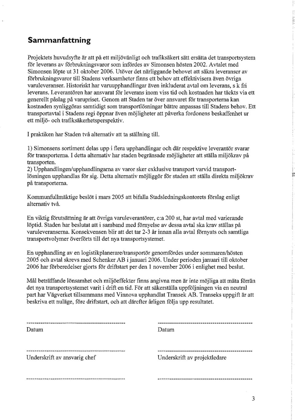 Utöver det närliggande behovet att säkra leveranser av förbrukningsvaror till Stadens verksamheter finns ett behov att effektivisera även övriga varuleveranser.