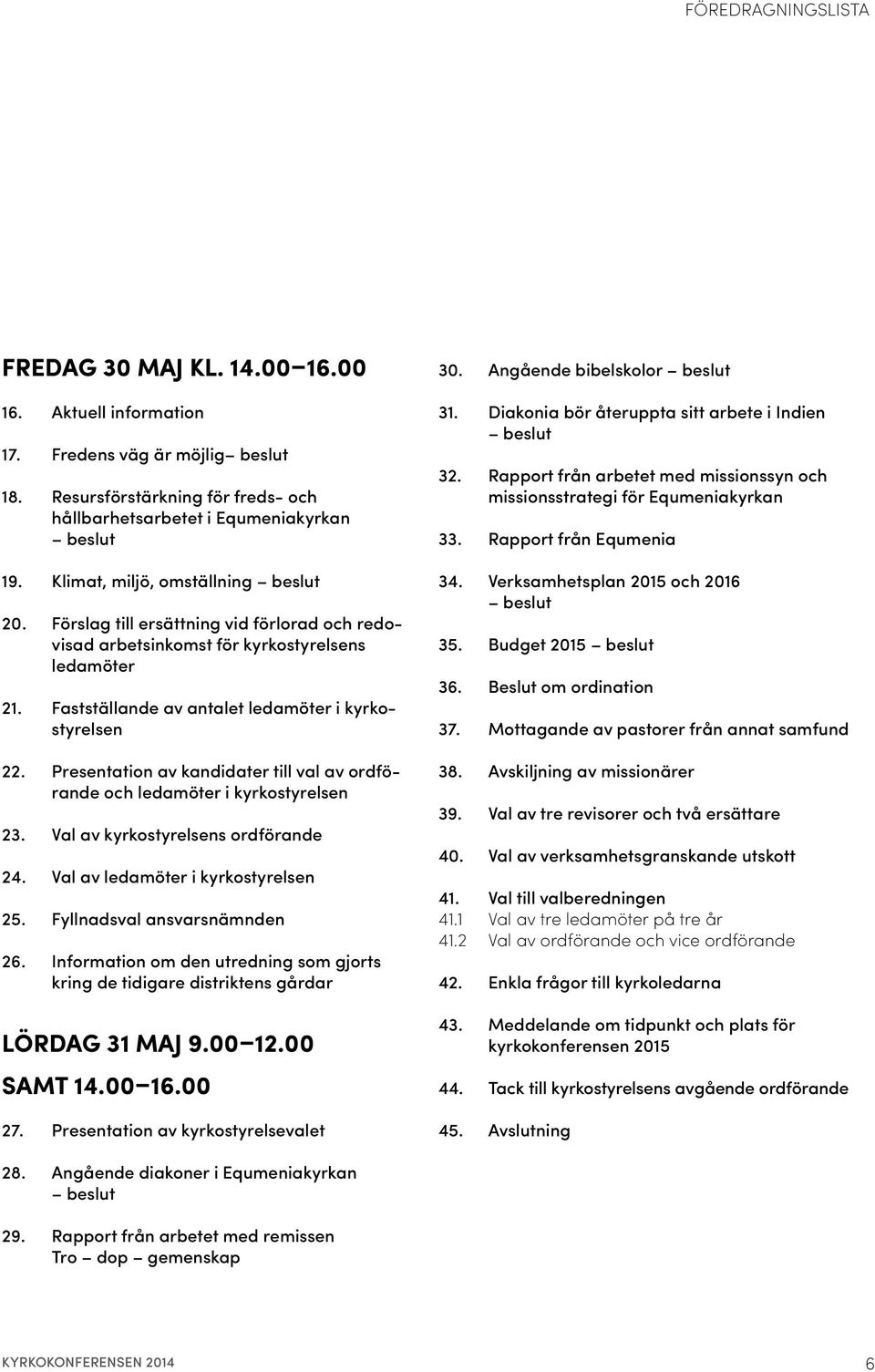 Presentation av kandidater till val av ordförande och ledamöter i kyrkostyrelsen 23. Val av kyrkostyrelsens ordförande 24. Val av ledamöter i kyrkostyrelsen 25. Fyllnadsval ansvarsnämnden 26.