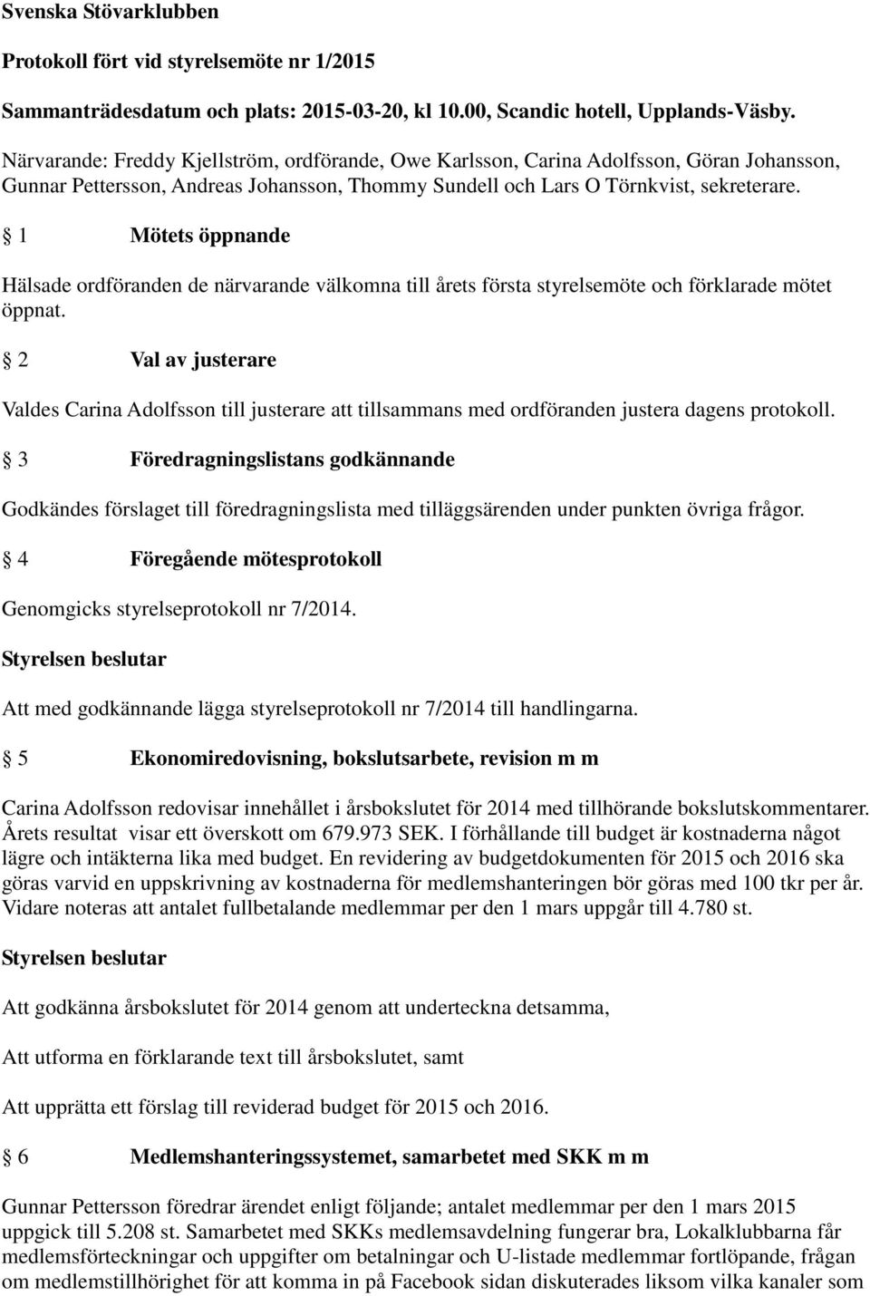 1 Mötets öppnande Hälsade ordföranden de närvarande välkomna till årets första styrelsemöte och förklarade mötet öppnat.