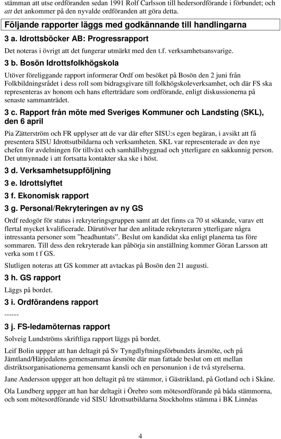 Bosön Idrottsfolkhögskola Utöver föreliggande rapport informerar Ordf om besöket på Bosön den 2 juni från Folkbildningsrådet i dess roll som bidragsgivare till folkhögskoleverksamhet, och där FS ska