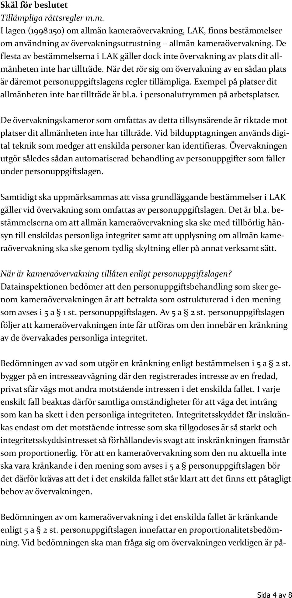 När det rör sig om övervakning av en sådan plats är däremot personuppgiftslagens regler tillämpliga. Exempel på platser dit allmänheten inte har tillträde är bl.a. i personalutrymmen på arbetsplatser.