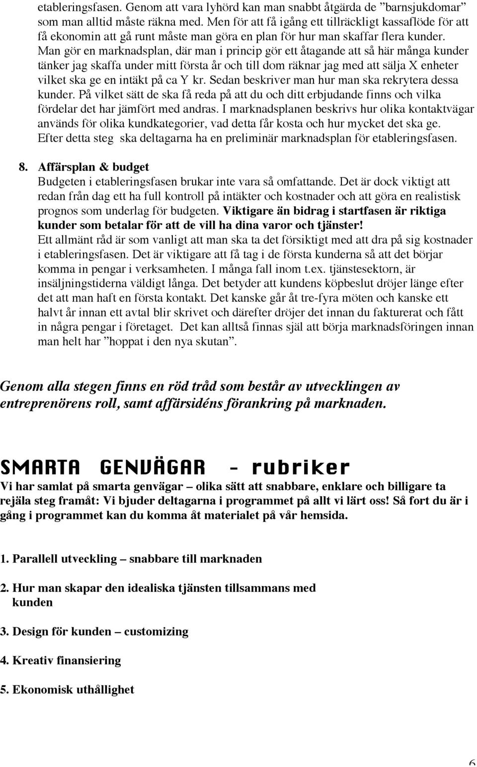 Man gör en marknadsplan, där man i princip gör ett åtagande att så här många kunder tänker jag skaffa under mitt första år och till dom räknar jag med att sälja X enheter vilket ska ge en intäkt på