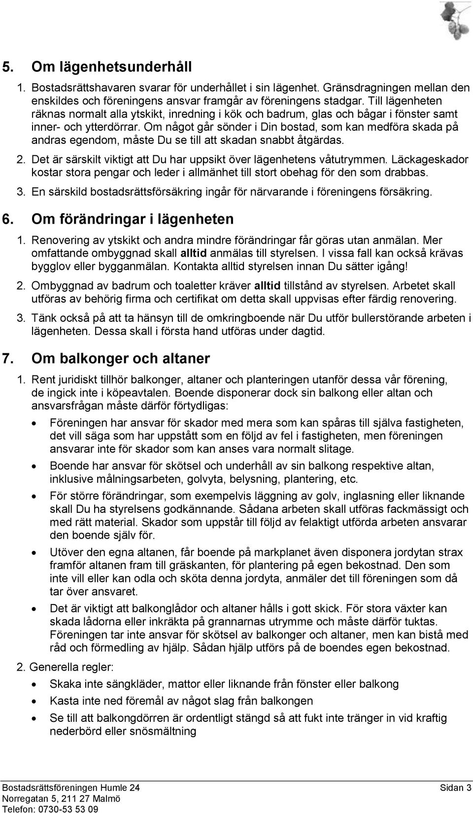 Om något går sönder i Din bostad, som kan medföra skada på andras egendom, måste Du se till att skadan snabbt åtgärdas. 2. Det är särskilt viktigt att Du har uppsikt över lägenhetens våtutrymmen.