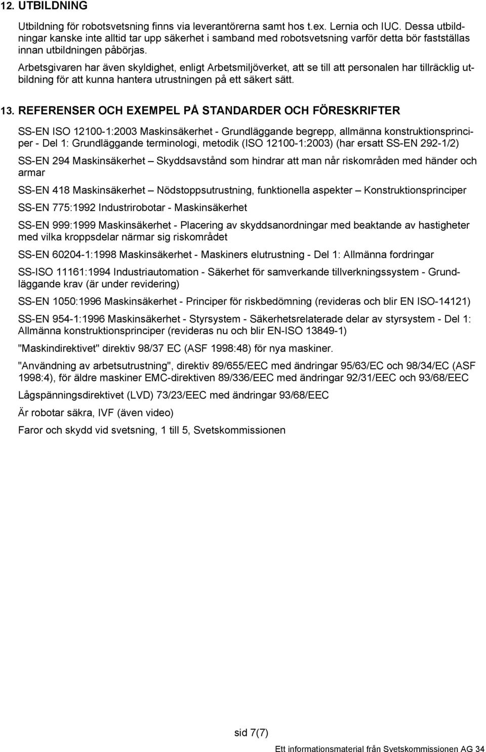 Arbetsgivaren har även skyldighet, enligt Arbetsmiljöverket, att se till att personalen har tillräcklig utbildning för att kunna hantera utrustningen på ett säkert sätt. 1.