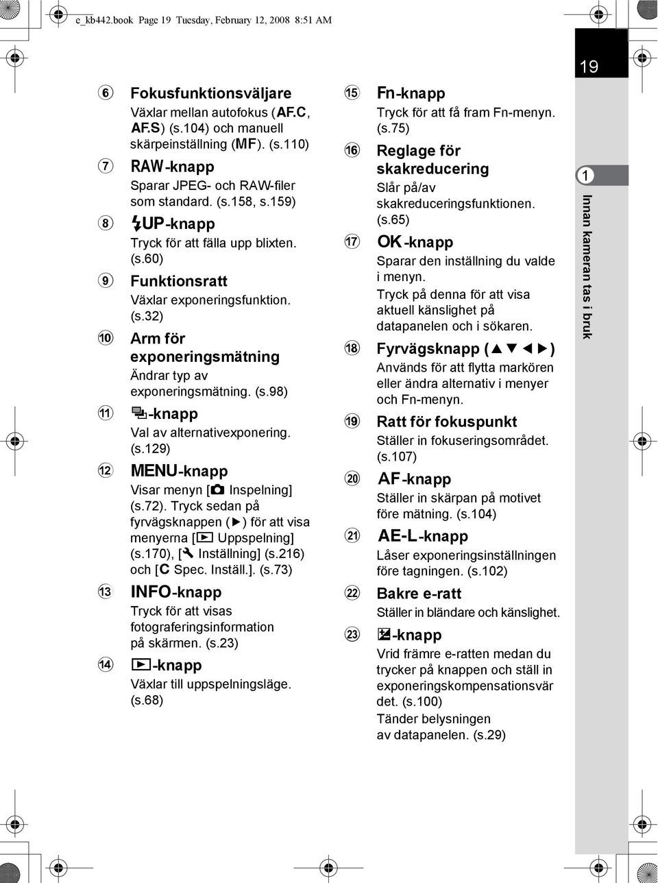 (s.129) b 3-knapp Visar menyn [A Inspelning] (s.72). Tryck sedan på fyrvägsknappen (5) för att visa menyerna [Q Uppspelning] (s.170), [R Inställning] (s.216) och [A Spec. Inställ.]. (s.73) c M-knapp Tryck för att visas fotograferingsinformation på skärmen.