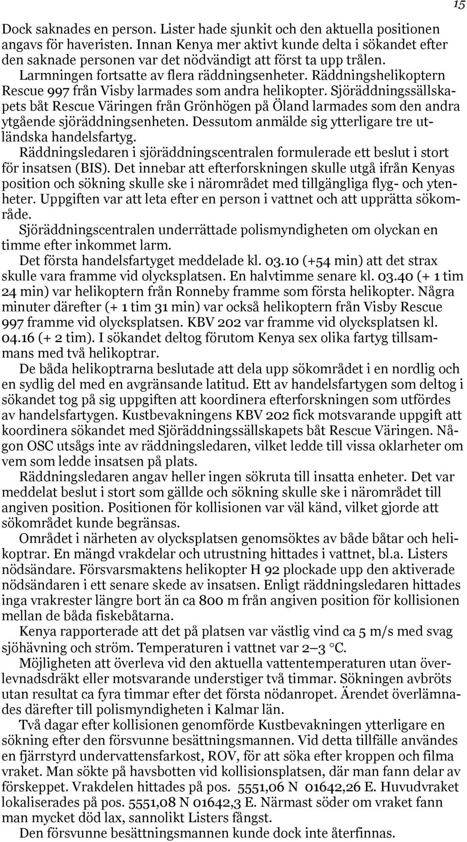 Räddningshelikoptern Rescue 997 från Visby larmades som andra helikopter. Sjöräddningssällskapets båt Rescue Väringen från Grönhögen på Öland larmades som den andra ytgående sjöräddningsenheten.