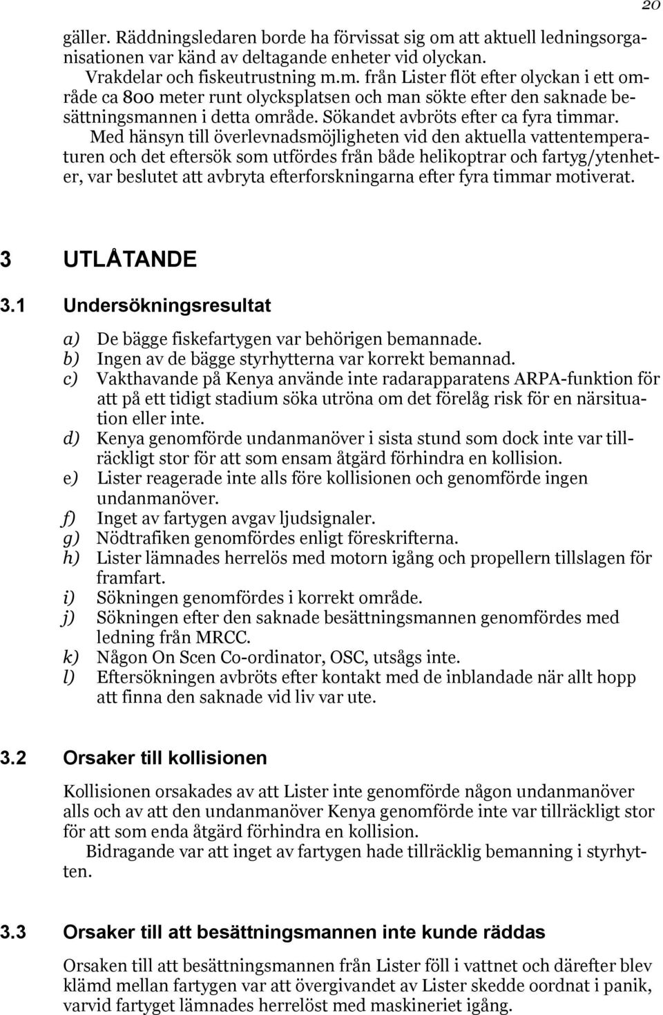 Med hänsyn till överlevnadsmöjligheten vid den aktuella vattentemperaturen och det eftersök som utfördes från både helikoptrar och fartyg/ytenheter, var beslutet att avbryta efterforskningarna efter