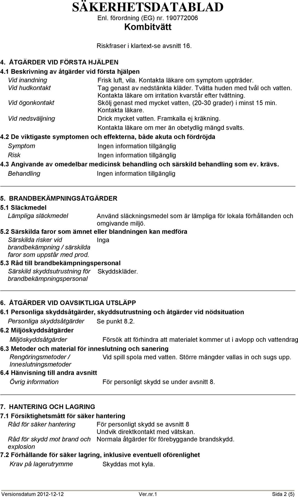 Vid ögonkontakt Skölj genast med mycket vatten, (20-30 grader) i minst 15 min. Kontakta läkare. Vid nedsväljning Drick mycket vatten. Framkalla ej kräkning.