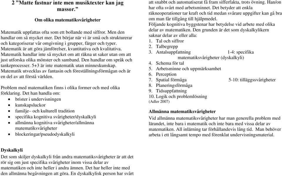 Matematik handlar inte så mycket om att räkna ut saker utan om att just utforska olika mönster och samband. Den handlar om språk och tankeprocesser. 5+3 är inte matematik utan minneskunskap.