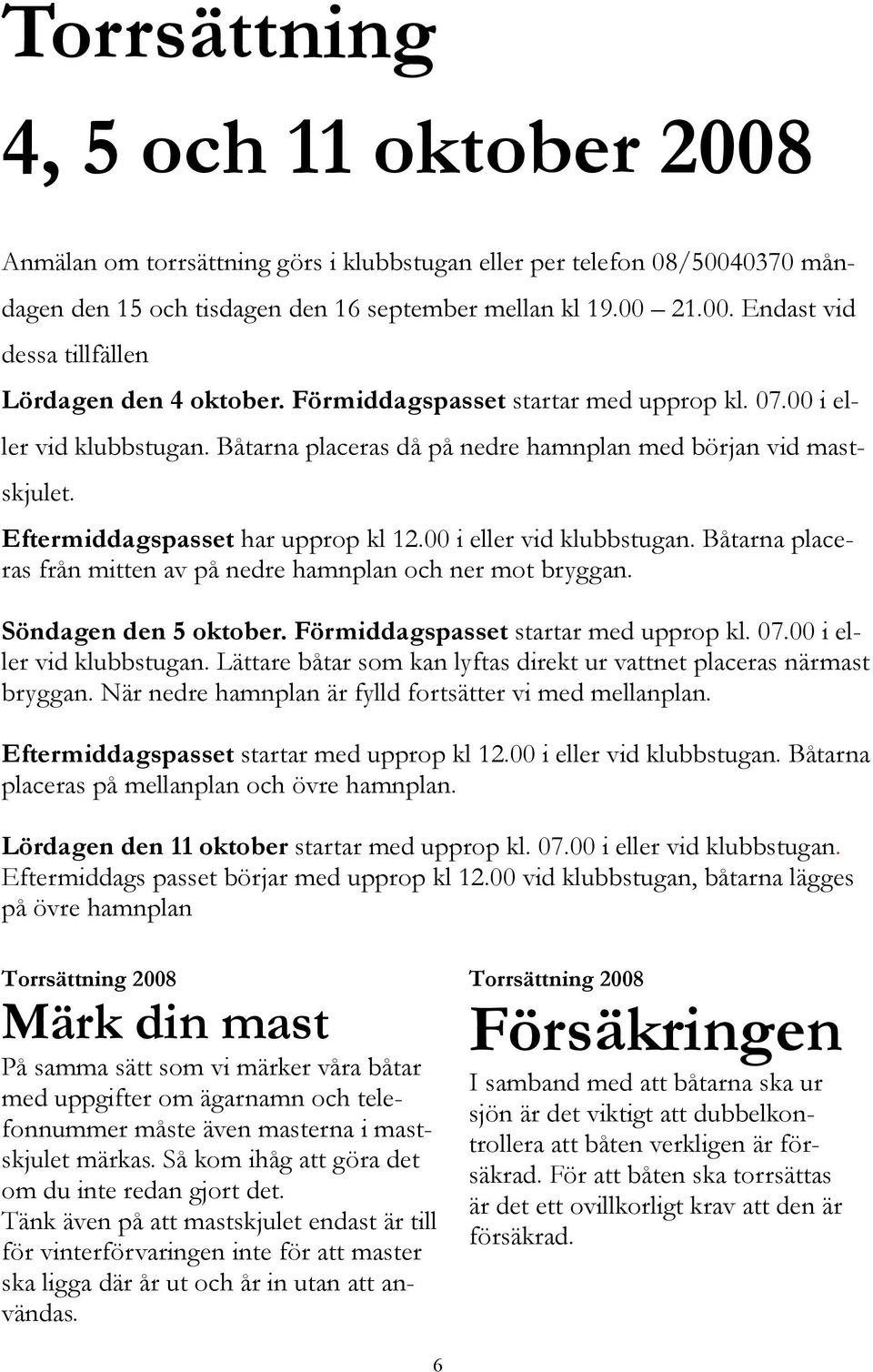 Söndagen den 5 oktober. Förmiddagspasset startar med upprop kl. 07.00 i eller vid klubbstugan. Lättare båtar som kan lyftas direkt ur vattnet placeras närmast bryggan.