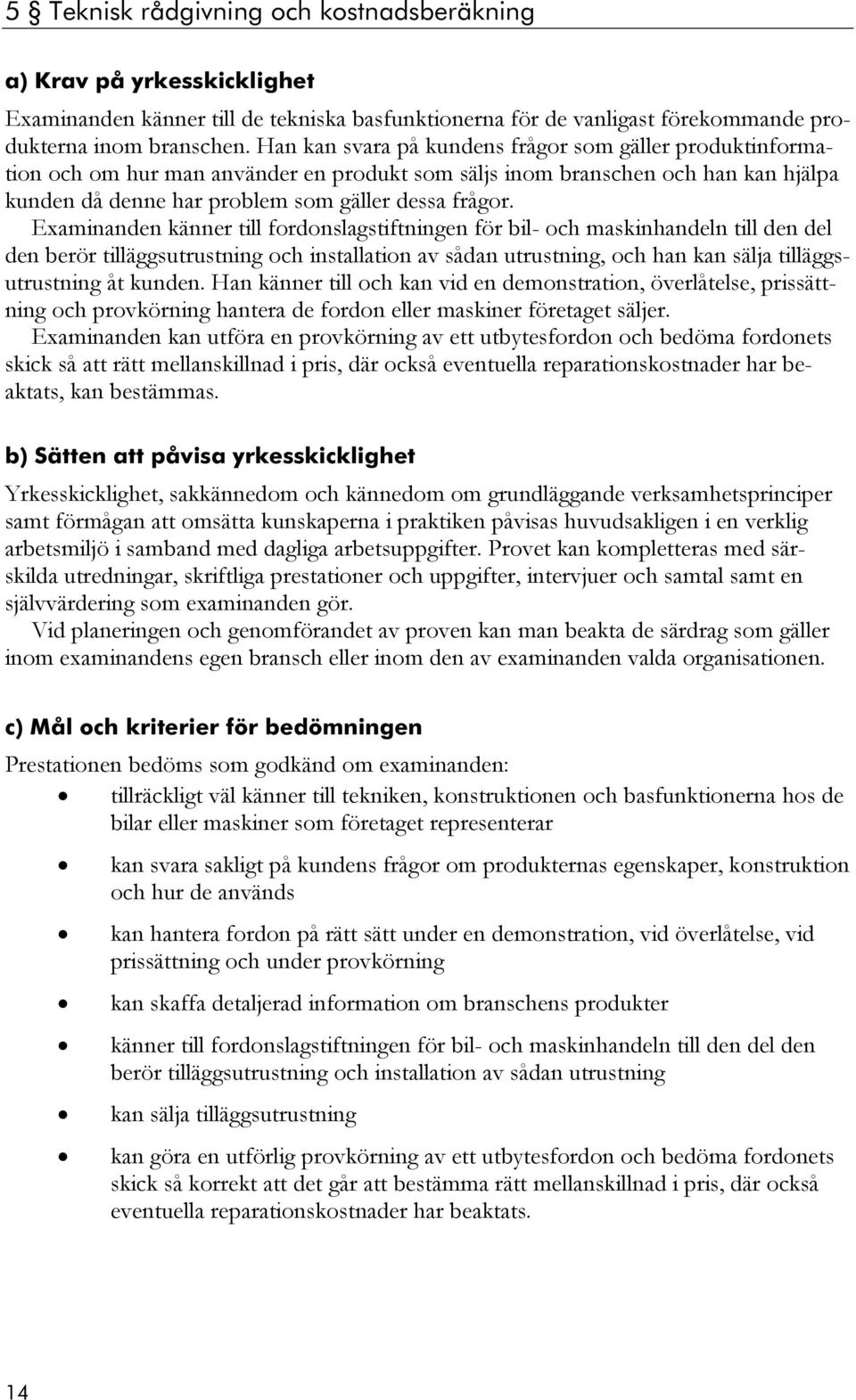 Examinanden känner till fordonslagstiftningen för bil- och maskinhandeln till den del den berör tilläggsutrustning och installation av sådan utrustning, och han kan sälja tilläggsutrustning åt kunden.