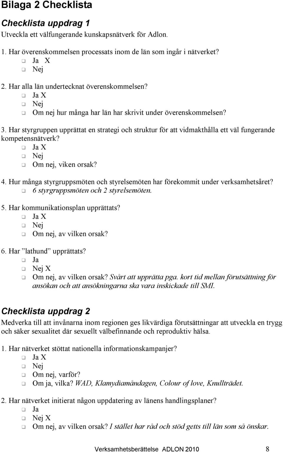 Hur många styrgruppsmöten och styrelsemöten har förekommit under verksamhetsåret? 6 styrgruppsmöten och 2 styrelsemöten. 5. Har kommunikationsplan upprättats? 6. Har lathund upprättats?