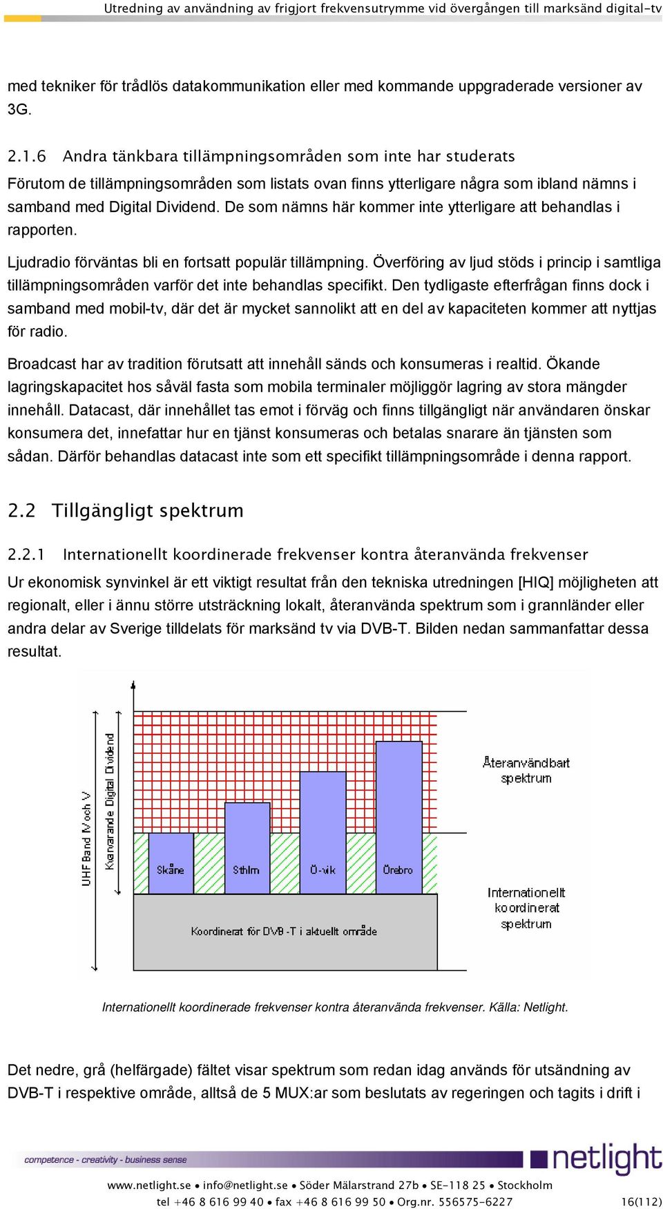 De som nämns här kommer inte ytterligare att behandlas i rapporten. Ljudradio förväntas bli en fortsatt populär tillämpning.