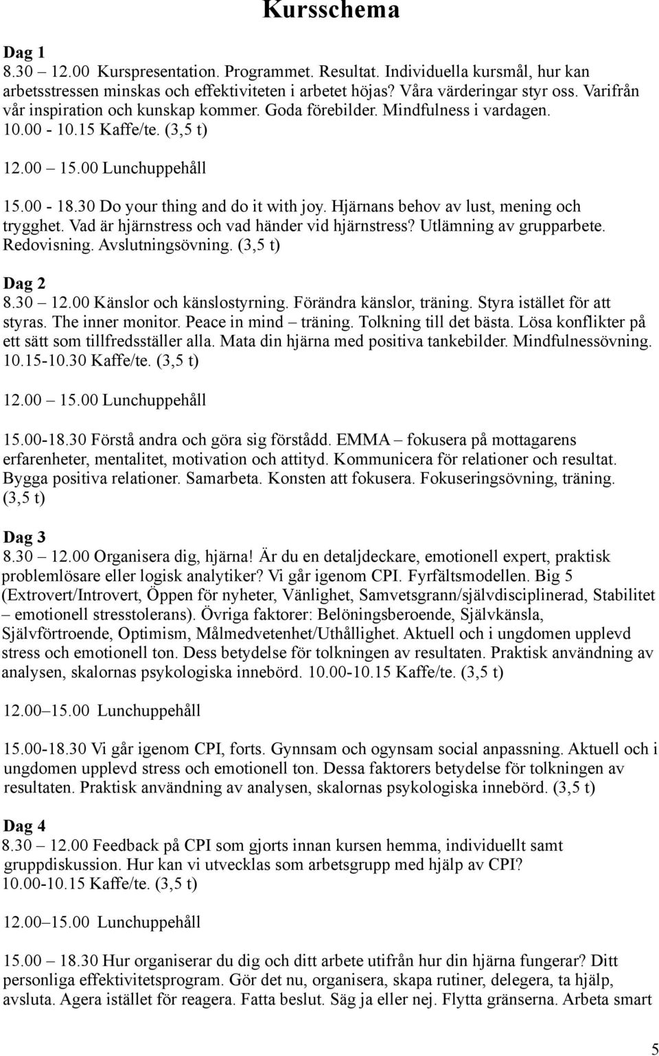 Hjärnans behov av lust, mening och trygghet. Vad är hjärnstress och vad händer vid hjärnstress? Utlämning av grupparbete. Redovisning. Avslutningsövning. (3,5 t) Dag 2 8.30 12.