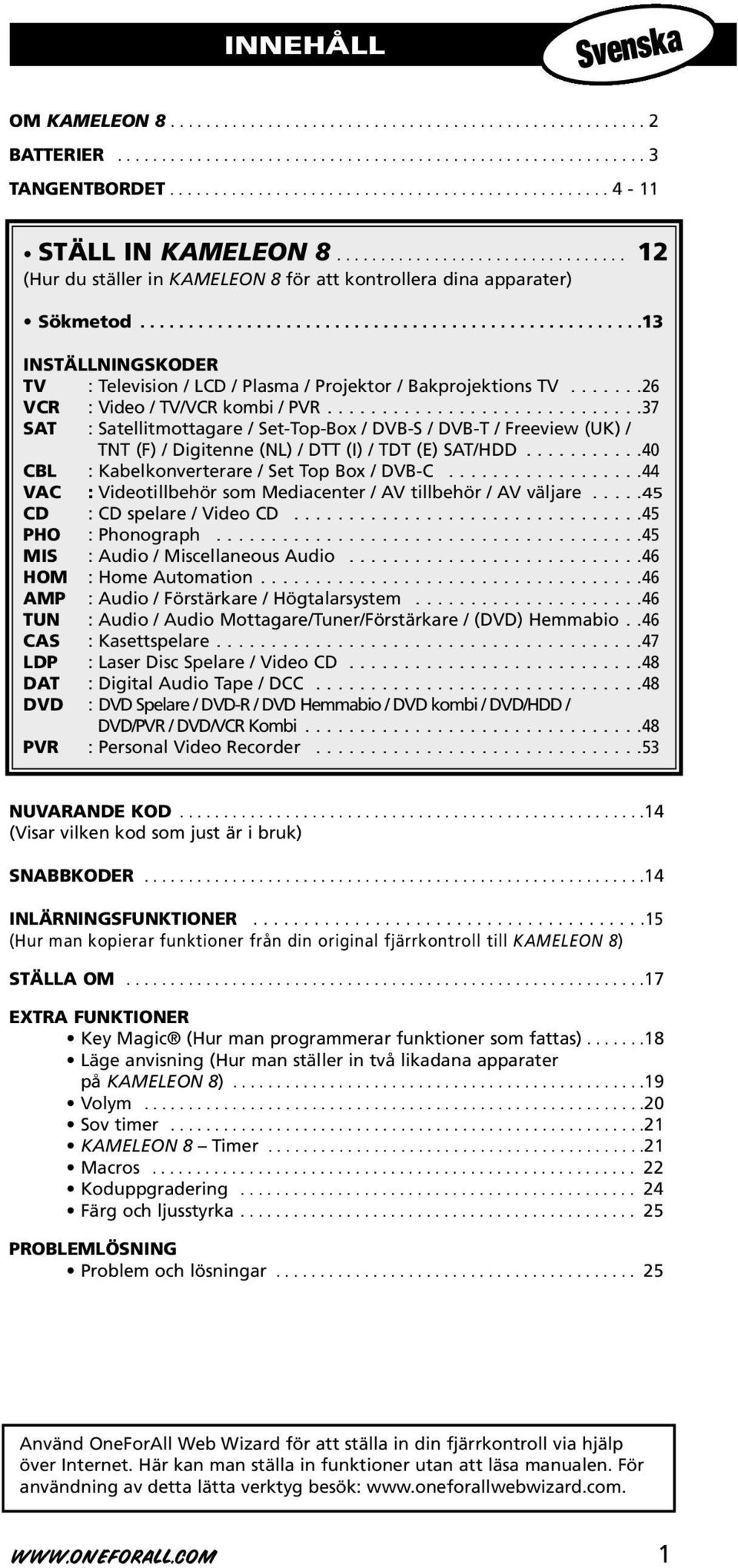 ......26 VCR : Video / TV/VCR kombi / PVR.............................37 SAT : Satellitmottagare / Set-Top-Box / DVB-S / DVB-T / Freeview (UK) / TNT (F) / Digitenne (NL) / DTT (I) / TDT (E) SAT/HDD.