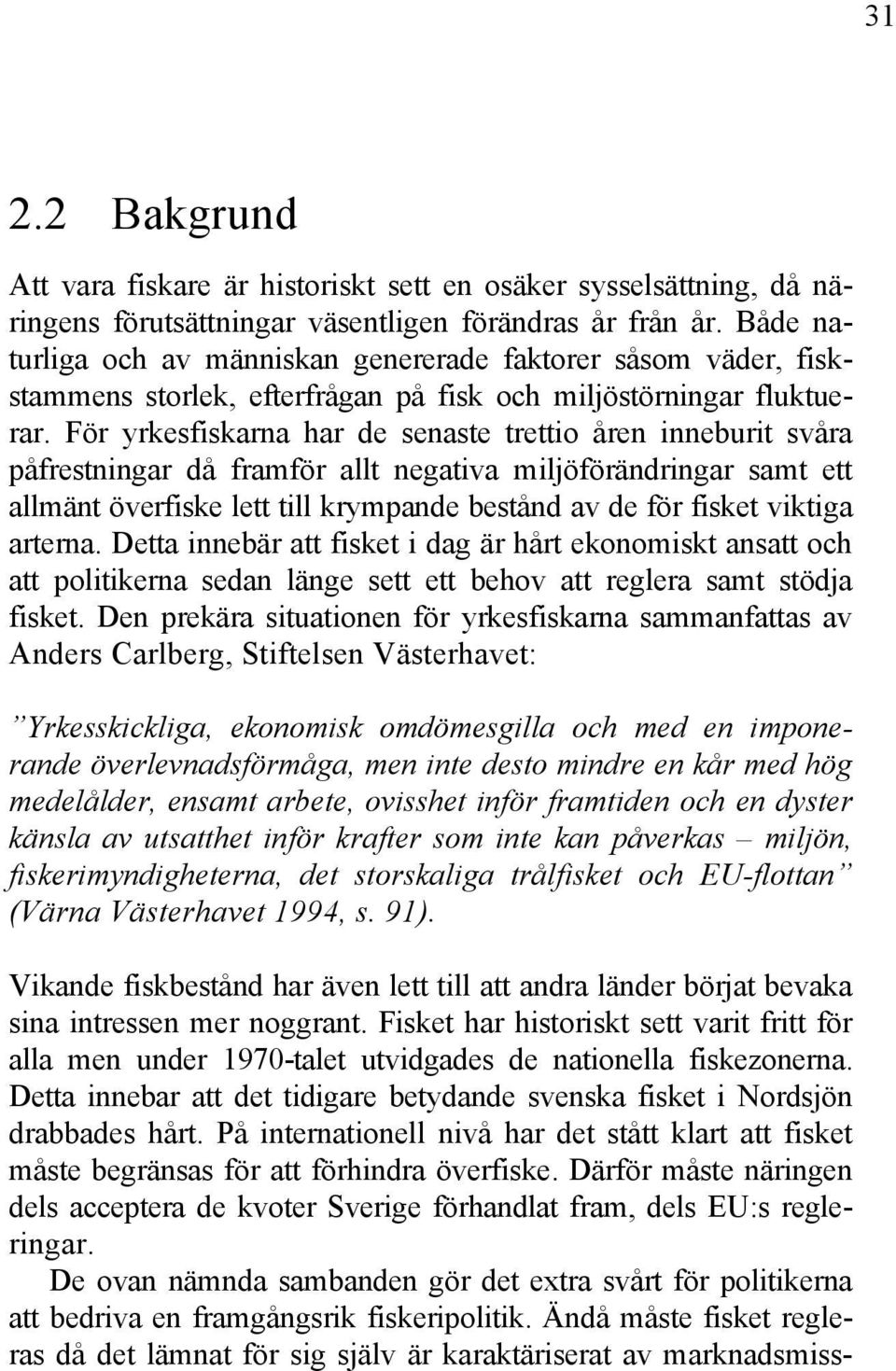 För yrkesfiskarna har de senaste trettio åren inneburit svåra påfrestningar då framför allt negativa miljöförändringar samt ett allmänt överfiske lett till krympande bestånd av de för fisket viktiga