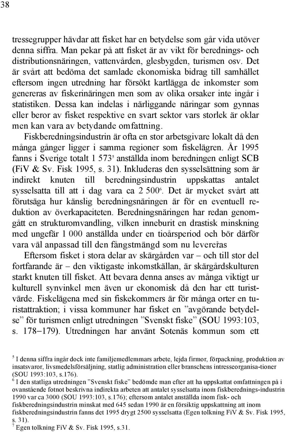 Det är svårt att bedöma det samlade ekonomiska bidrag till samhället eftersom ingen utredning har försökt kartlägga de inkomster som genereras av fiskerinäringen men som av olika orsaker inte ingår i