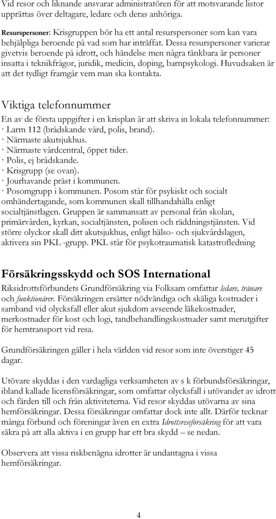 Dessa resurspersoner varierar givetvis beroende på idrott, och händelse men några tänkbara är personer insatta i teknikfrågor, juridik, medicin, doping, barnpsykologi.