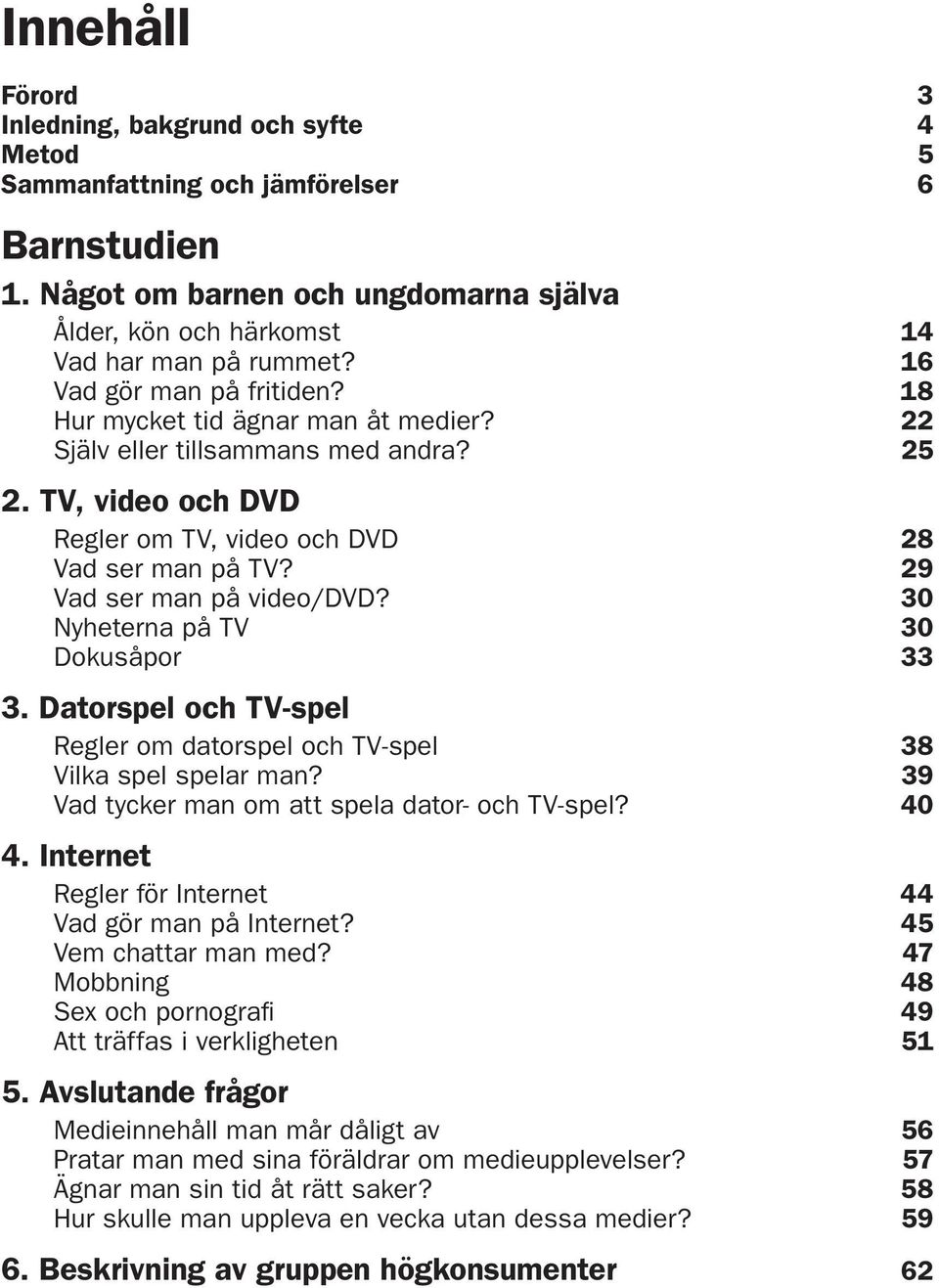 29 Vad ser man på video/dvd? 30 Nyheterna på TV 30 Dokusåpor 33 3. Datorspel och TV-spel Regler om datorspel och TV-spel 38 Vilka spel spelar man? 39 Vad tycker man om att spela dator- och TV-spel?